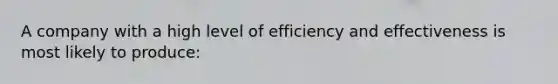 A company with a high level of efficiency and effectiveness is most likely to produce: