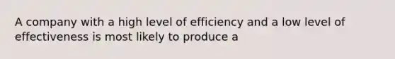 A company with a high level of efficiency and a low level of effectiveness is most likely to produce a