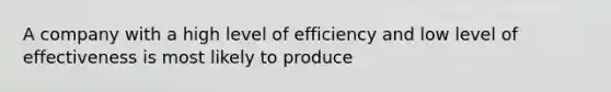 A company with a high level of efficiency and low level of effectiveness is most likely to produce