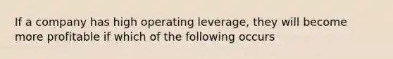 If a company has high operating leverage, they will become more profitable if which of the following occurs