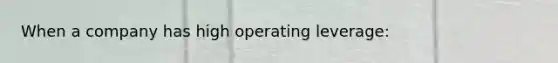 When a company has high operating leverage: