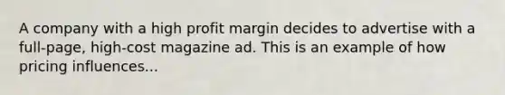 A company with a high profit margin decides to advertise with a full-page, high-cost magazine ad. This is an example of how pricing influences...