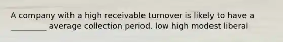 A company with a high receivable turnover is likely to have a _________ average collection period. low high modest liberal