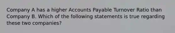 Company A has a higher <a href='https://www.questionai.com/knowledge/kWc3IVgYEK-accounts-payable' class='anchor-knowledge'>accounts payable</a> Turnover Ratio than Company B. Which of the following statements is true regarding these two companies?