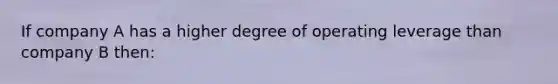 If company A has a higher degree of operating leverage than company B then: