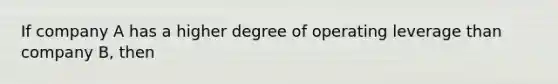 If company A has a higher degree of operating leverage than company B, then