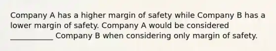 Company A has a higher margin of safety while Company B has a lower margin of safety. Company A would be considered ___________ Company B when considering only margin of safety.