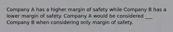 Company A has a higher margin of safety while Company B has a lower margin of safety. Company A would be considered ___ Company B when considering only margin of safety.