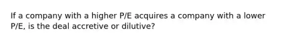 If a company with a higher P/E acquires a company with a lower P/E, is the deal accretive or dilutive?