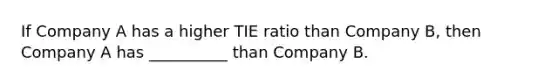 If Company A has a higher TIE ratio than Company B, then Company A has __________ than Company B.