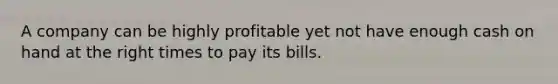 A company can be highly profitable yet not have enough cash on hand at the right times to pay its bills.