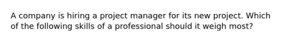 A company is hiring a project manager for its new project. Which of the following skills of a professional should it weigh most?