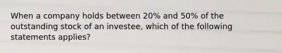 When a company holds between 20% and 50% of the outstanding stock of an investee, which of the following statements applies?