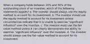 When a company holds between 20% and 50% of the outstanding stock of an investee, which of the following statements applies? a. The investor should always use the equity method to account for its investment. b. The investor should use the equity method to account for its investment unless circumstances indicate that it is unable to exercise "significant influence" over the investee. c. The investor must use the fair value method unless it can clearly demonstrate the ability to exercise "significant influence" over the investee. d. The investor should always use the fair value method to account for its investment.