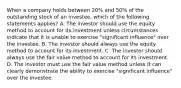 When a company holds between 20% and 50% of the outstanding stock of an investee, which of the following statements applies? A. The investor should use the equity method to account for its investment unless circumstances indicate that it is unable to exercise "significant influence" over the investee. B. The investor should always use the equity method to account for its investment. C. The investor should always use the fair value method to account for its investment. D. The investor must use the fair value method unless it can clearly demonstrate the ability to exercise "significant influence" over the investee.