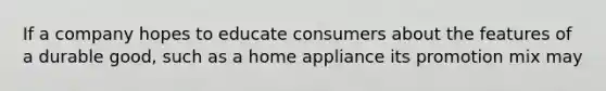 If a company hopes to educate consumers about the features of a durable good, such as a home appliance its promotion mix may