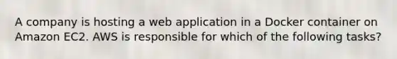 A company is hosting a web application in a Docker container on Amazon EC2. AWS is responsible for which of the following tasks?