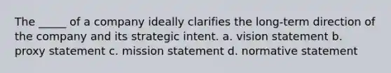 The _____ of a company ideally clarifies the long-term direction of the company and its strategic intent. a. vision statement b. proxy statement c. mission statement d. normative statement