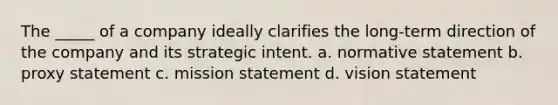 The _____ of a company ideally clarifies the long-term direction of the company and its strategic intent. a. normative statement b. proxy statement c. mission statement d. vision statement