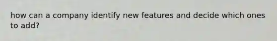 how can a company identify new features and decide which ones to add?