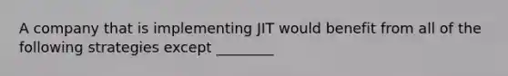 A company that is implementing JIT would benefit from all of the following strategies except ________