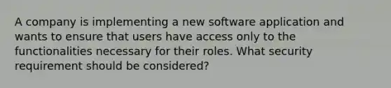 A company is implementing a new software application and wants to ensure that users have access only to the functionalities necessary for their roles. What security requirement should be considered?