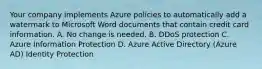 Your company implements Azure policies to automatically add a watermark to Microsoft Word documents that contain credit card information. A. No change is needed. B. DDoS protection C. Azure Information Protection D. Azure Active Directory (Azure AD) Identity Protection