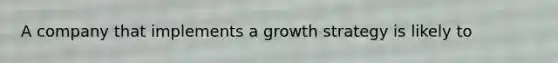 A company that implements a growth strategy is likely to