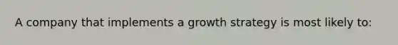 A company that implements a growth strategy is most likely to: