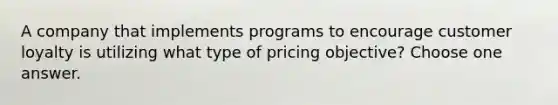 A company that implements programs to encourage customer loyalty is utilizing what type of pricing objective? Choose one answer.