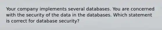 Your company implements several databases. You are concerned with the security of the data in the databases. Which statement is correct for database security?