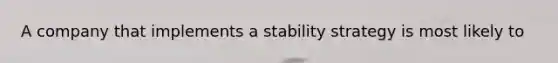 A company that implements a stability strategy is most likely to