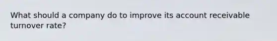 What should a company do to improve its account receivable turnover rate?