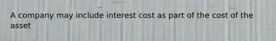 A company may include interest cost as part of the cost of the asset