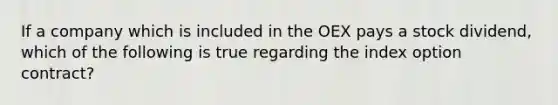 If a company which is included in the OEX pays a stock dividend, which of the following is true regarding the index option contract?