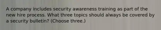 A company includes security awareness training as part of the new hire process. What three topics should always be covered by a security bulletin? (Choose three.)