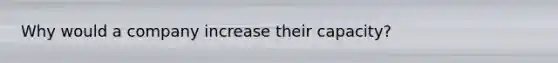 Why would a company increase their capacity?