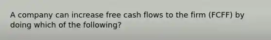 A company can increase free cash flows to the firm (FCFF) by doing which of the following?