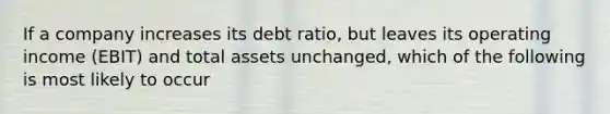 If a company increases its debt ratio, but leaves its operating income (EBIT) and total assets unchanged, which of the following is most likely to occur