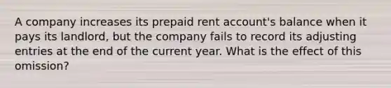 A company increases its prepaid rent account's balance when it pays its landlord, but the company fails to record its adjusting entries at the end of the current year. What is the effect of this omission?