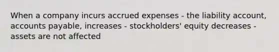 When a company incurs accrued expenses - the liability account, accounts payable, increases - stockholders' equity decreases - assets are not affected