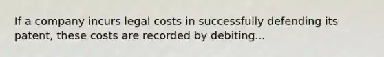 If a company incurs legal costs in successfully defending its patent, these costs are recorded by debiting...