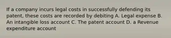 If a company incurs legal costs in successfully defending its patent, these costs are recorded by debiting A. Legal expense B. An intangible loss account C. The patent account D. a Revenue expenditure account