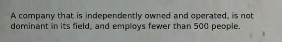 A company that is independently owned and operated, is not dominant in its field, and employs fewer than 500 people.