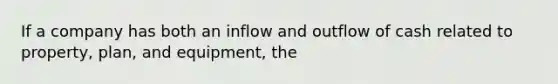 If a company has both an inflow and outflow of cash related to property, plan, and equipment, the