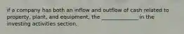 if a company has both an inflow and outflow of cash related to property, plant, and equipment, the ______________ in the investing activities section.