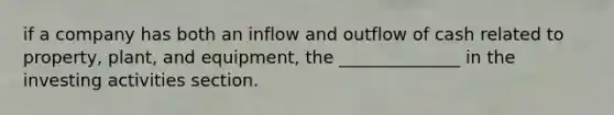 if a company has both an inflow and outflow of cash related to property, plant, and equipment, the ______________ in the investing activities section.