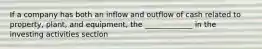 If a company has both an inflow and outflow of cash related to property, plant, and equipment, the _____________ in the investing activities section