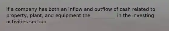 if a company has both an inflow and outflow of cash related to property, plant, and equipment the __________ in the investing activities section