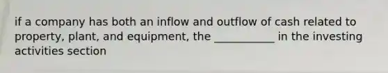 if a company has both an inflow and outflow of cash related to property, plant, and equipment, the ___________ in the investing activities section